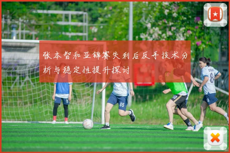 张本智和亚锦赛失利后反手技术分析与稳定性提升探讨