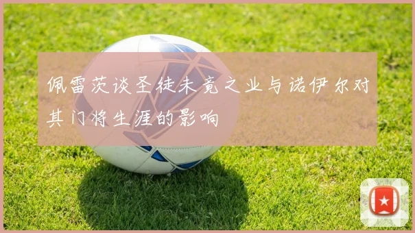 佩雷茨谈圣徒未竟之业与诺伊尔对其门将生涯的影响