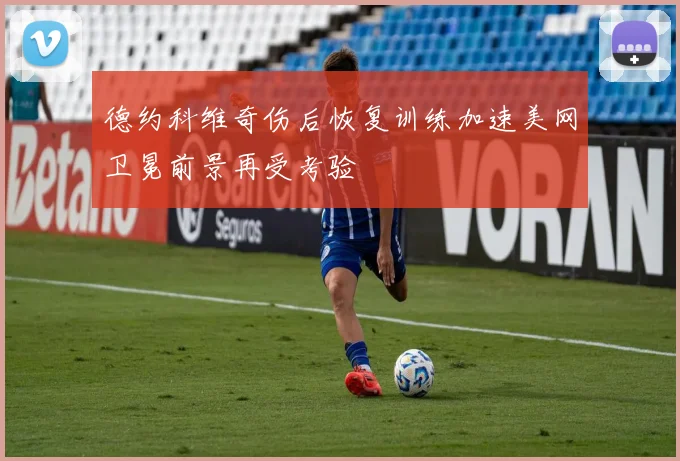 德约科维奇伤后恢复训练加速美网卫冕前景再受考验