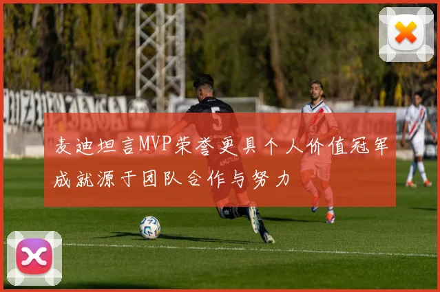 麦迪坦言MVP荣誉更具个人价值冠军成就源于团队合作与努力