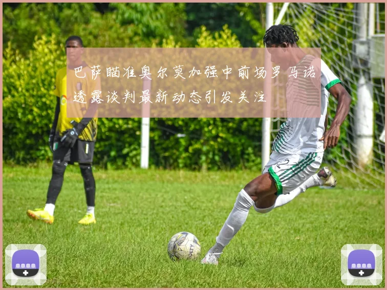 巴萨瞄准奥尔莫加强中前场罗马诺透露谈判最新动态引发关注