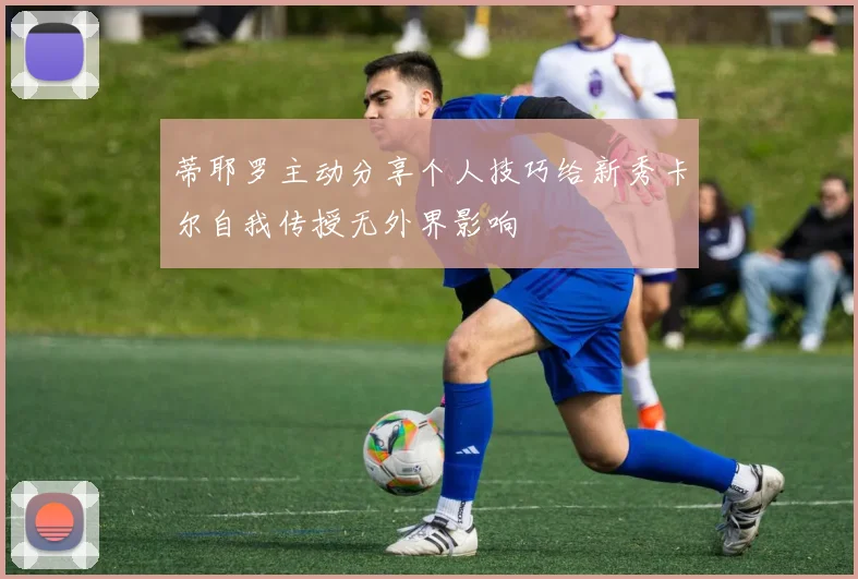 蒂耶罗主动分享个人技巧给新秀卡尔自我传授无外界影响