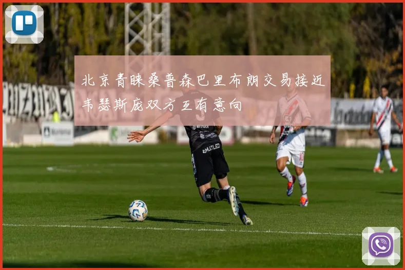北京青睐桑普森巴里布朗交易接近韦瑟斯庞双方互有意向