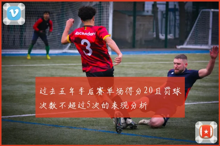 过去五年季后赛单场得分20且罚球次数不超过5次的表现分析