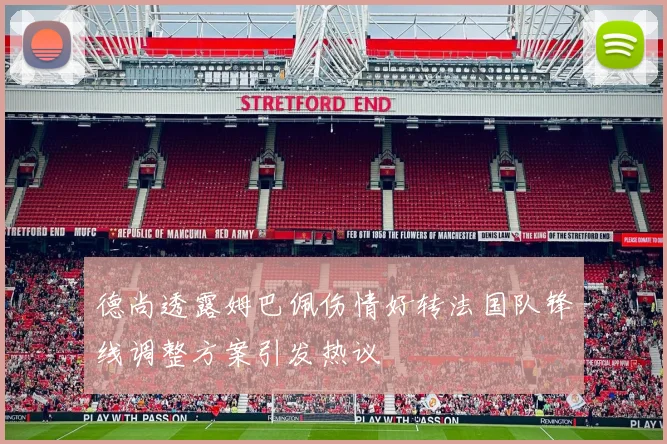 德尚透露姆巴佩伤情好转法国队锋线调整方案引发热议