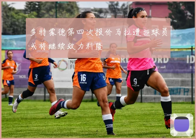 多特蒙德第四次报价马拉遭拒球员或将继续效力科隆