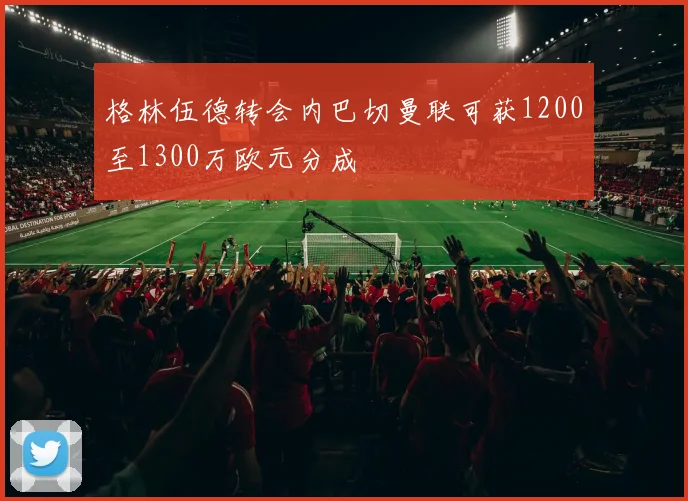 格林伍德转会内巴切曼联可获1200至1300万欧元分成
