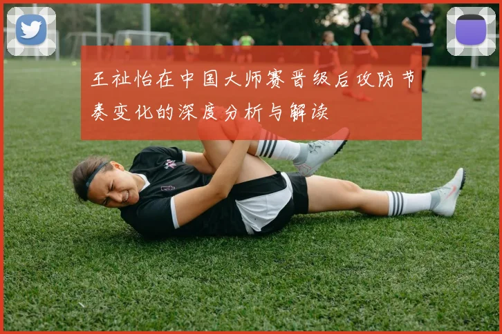 王祉怡在中国大师赛晋级后攻防节奏变化的深度分析与解读